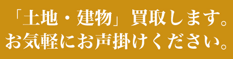 「土地・建物」買取します。お気軽にお声掛けください。